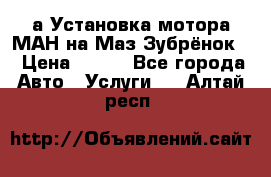 а Установка мотора МАН на Маз Зубрёнок  › Цена ­ 250 - Все города Авто » Услуги   . Алтай респ.